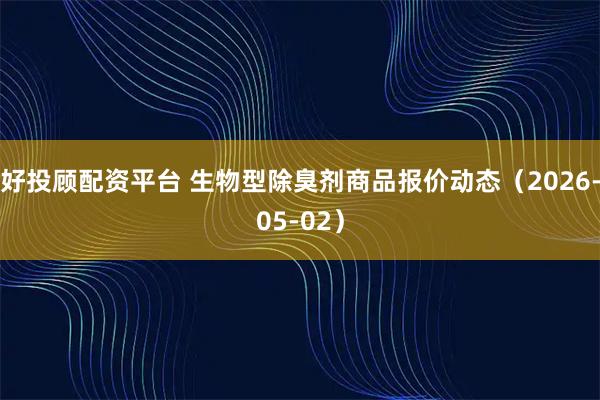 好投顾配资平台 生物型除臭剂商品报价动态（2026-05-02）