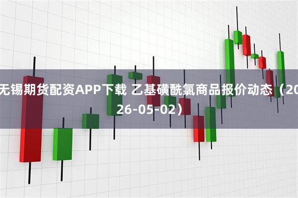 无锡期货配资APP下载 乙基磺酰氯商品报价动态（2026-05-02）