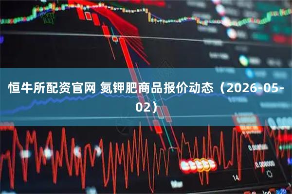 恒牛所配资官网 氮钾肥商品报价动态（2026-05-02）