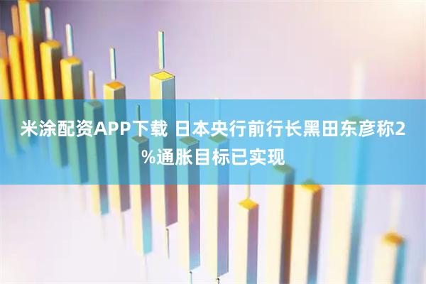 米涂配资APP下载 日本央行前行长黑田东彦称2%通胀目标已实现