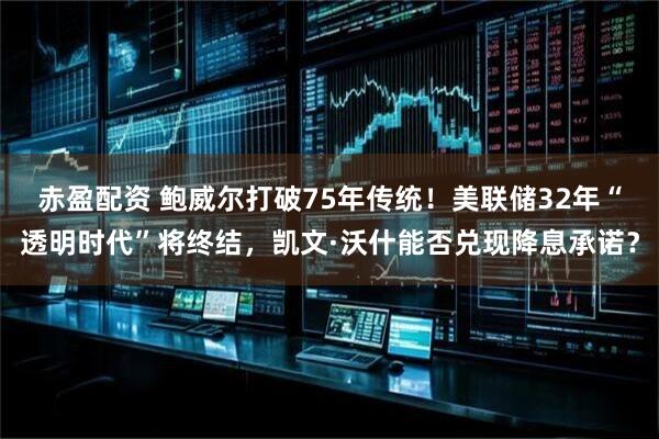 赤盈配资 鲍威尔打破75年传统！美联储32年“透明时代”将终结，凯文·沃什能否兑现降息承诺？