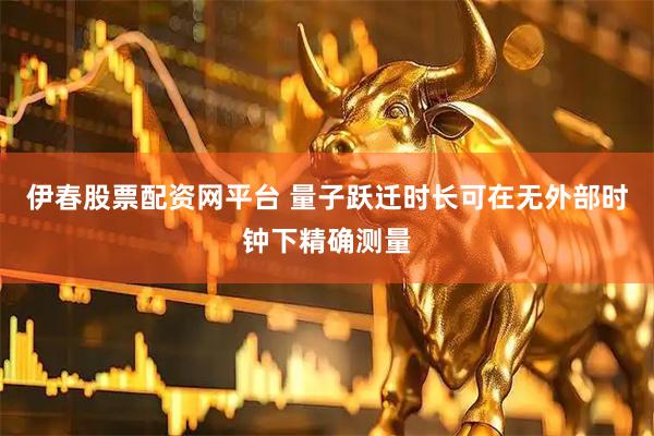 伊春股票配资网平台 量子跃迁时长可在无外部时钟下精确测量