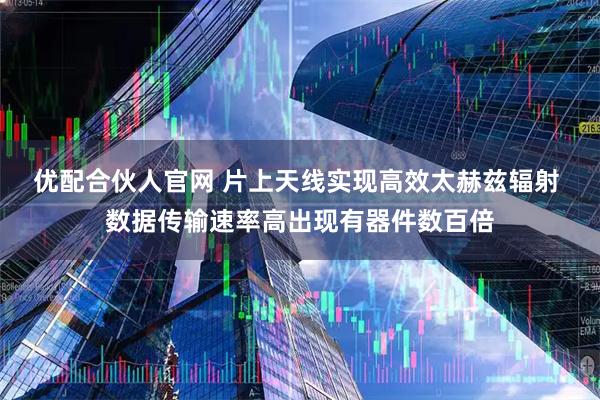 优配合伙人官网 片上天线实现高效太赫兹辐射 数据传输速率高出现有器件数百倍