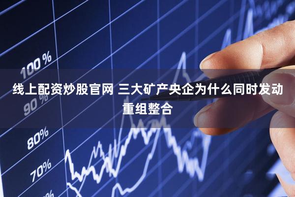 线上配资炒股官网 三大矿产央企为什么同时发动重组整合