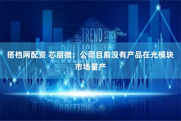 搭档网配资 芯朋微：公司目前没有产品在光模块市场量产