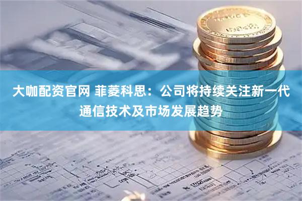 大咖配资官网 菲菱科思：公司将持续关注新一代通信技术及市场发展趋势