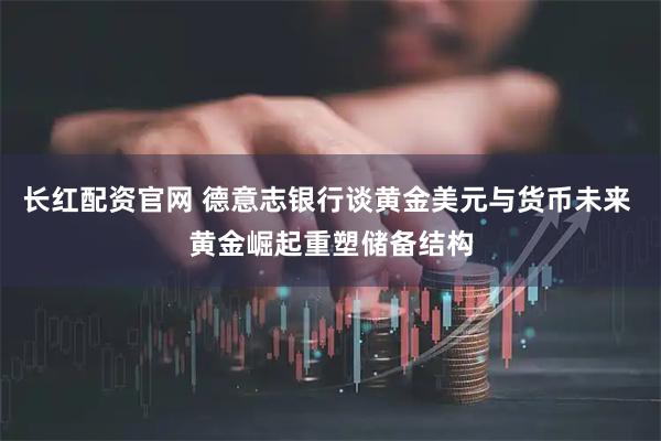 长红配资官网 德意志银行谈黄金美元与货币未来 黄金崛起重塑储备结构