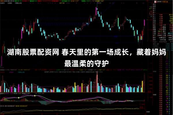 湖南股票配资网 春天里的第一场成长，藏着妈妈最温柔的守护