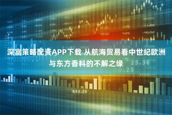 深富策略配资APP下载 从航海贸易看中世纪欧洲与东方香料的不解之缘
