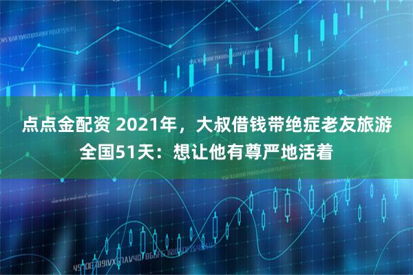 点点金配资 2021年，大叔借钱带绝症老友旅游全国51天：想让他有尊严地活着